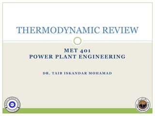THERMODYNAMIC REVIEW

          MET 401
  POWER PLANT ENGINEERING


     DR. TAIB ISKANDAR MOHAMAD
 