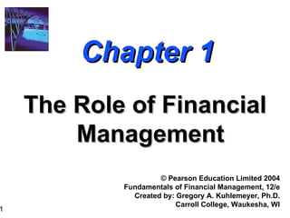 Chapter 1 The Role of Financial Management ©  Pearson Education Limited 2004 Fundamentals of Financial Management, 12/e Created by: Gregory A. Kuhlemeyer, Ph.D. Carroll College, Waukesha, WI 