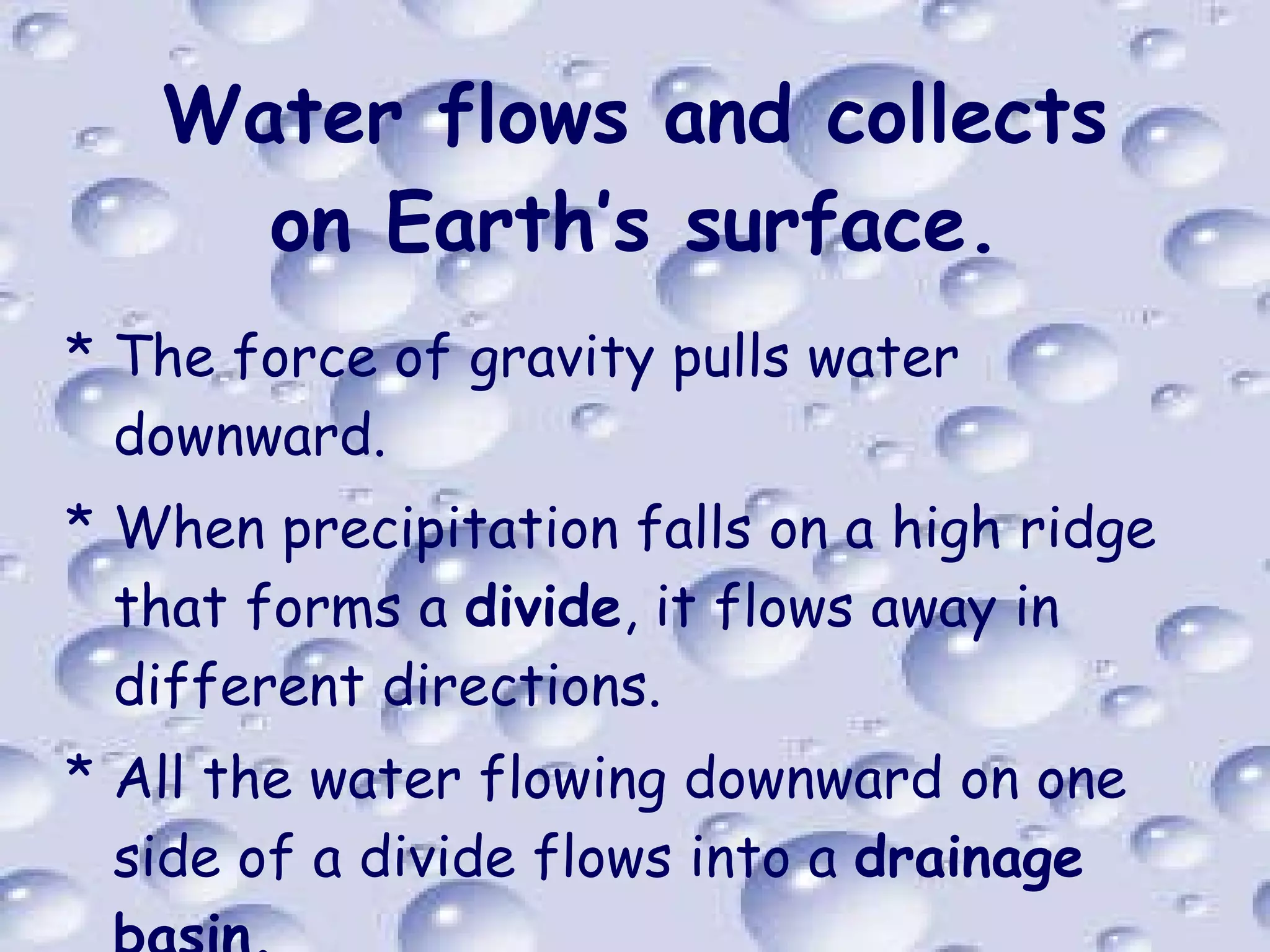 Water flows and collects on Earth’s surface. The force of gravity pulls water downward.  When precipitation falls on a high ridge that forms a  divide , it flows away in different directions.  All the water flowing downward on one side of a divide flows into a  drainage basin. 