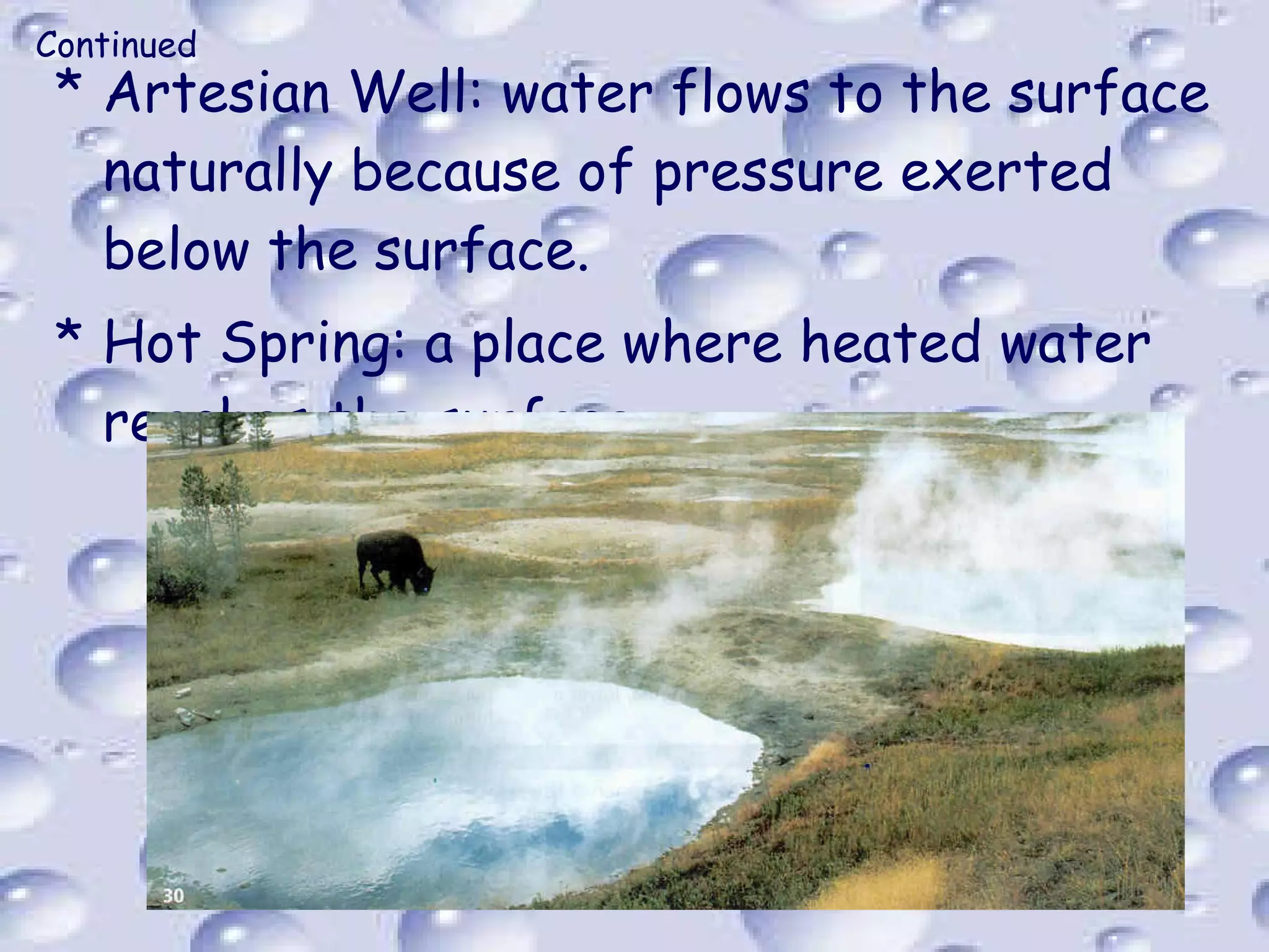 Continued  Artesian Well: water flows to the surface naturally because of pressure exerted below the surface. Hot Spring: a place where heated water reaches the surface. 