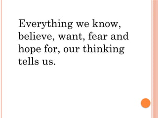 Everything we know,
believe, want, fear and
hope for, our thinking
tells us.
 