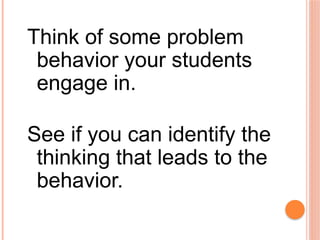Think of some problem
behavior your students
engage in.
See if you can identify the
thinking that leads to the
behavior.
 
