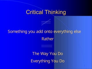 Critical Thinking
Critical Thinking
Something you add onto everything else
Rather
The Way You Do
Everything You Do
 