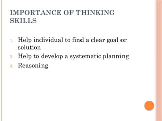 IMPORTANCE OF THINKING
SKILLS
1. Help individual to find a clear goal or
solution
2. Help to develop a systematic planning
3. Reasoning
 