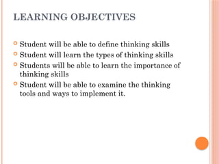 LEARNING OBJECTIVES
 Student will be able to define thinking skills
 Student will learn the types of thinking skills
 Students will be able to learn the importance of
thinking skills
 Student will be able to examine the thinking
tools and ways to implement it.
 