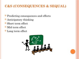 C&S (CONSEQUENCES & SEQUAL)
 Predicting consequences and effects
 Anticipatory thinking
 Short term effect
 Mid term effect
 Long term effect
 