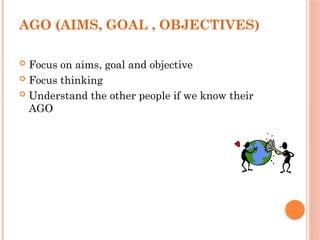 AGO (AIMS, GOAL , OBJECTIVES)
 Focus on aims, goal and objective
 Focus thinking
 Understand the other people if we know their
AGO
 