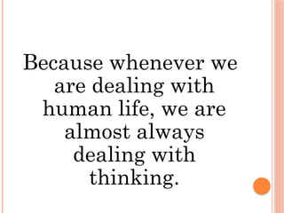 Because whenever we
are dealing with
human life, we are
almost always
dealing with
thinking.
 