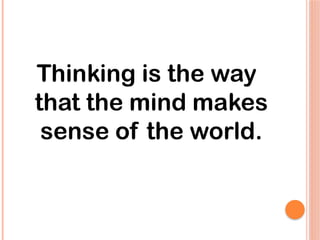 Thinking is the way
that the mind makes
sense of the world.
 