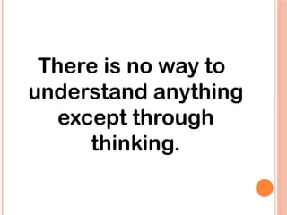 There is no way to
understand anything
except through
thinking.
 
