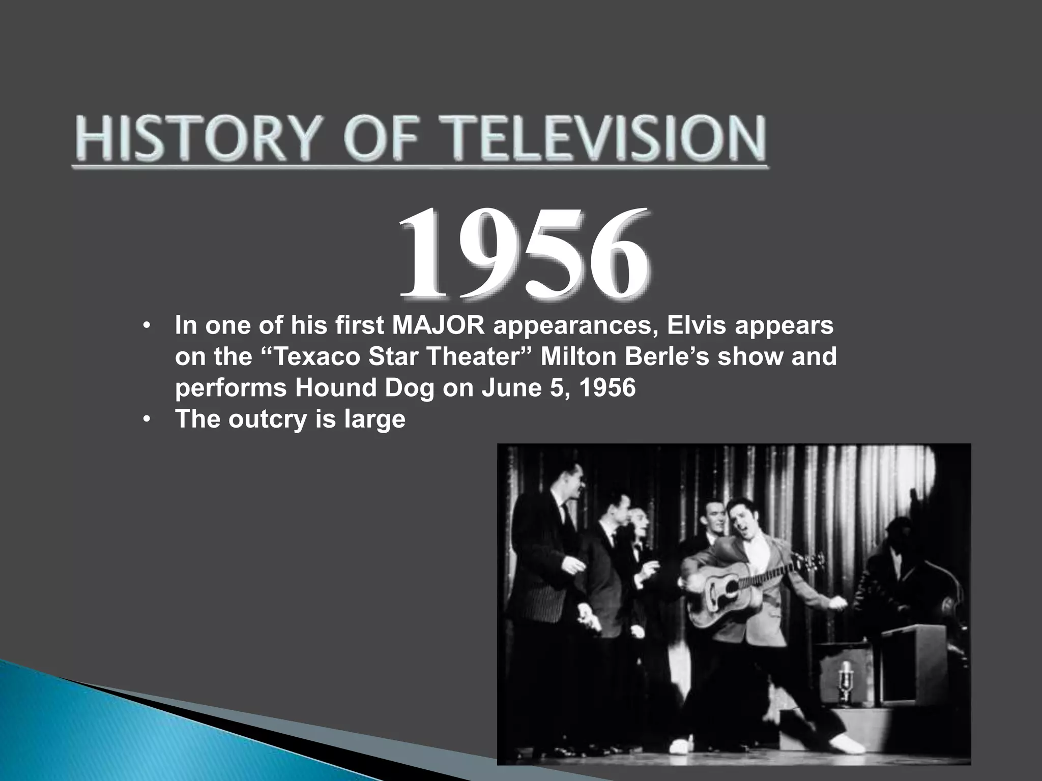 1956 
• In one of his first MAJOR appearances, Elvis appears 
on the “Texaco Star Theater” Milton Berle’s show and 
performs Hound Dog on June 5, 1956 
• The outcry is large 
 
