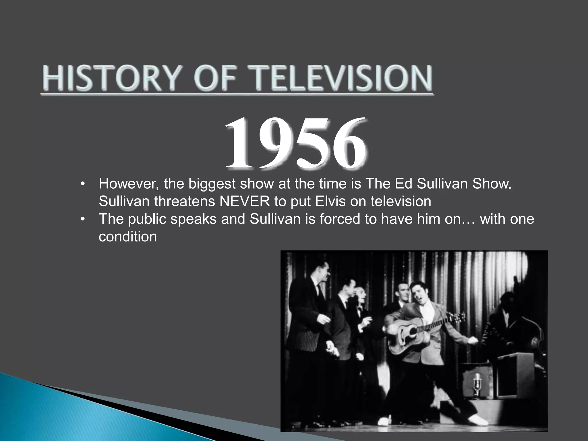 1956 
• However, the biggest show at the time is The Ed Sullivan Show. 
Sullivan threatens NEVER to put Elvis on television 
• The public speaks and Sullivan is forced to have him on… with one 
condition 
 