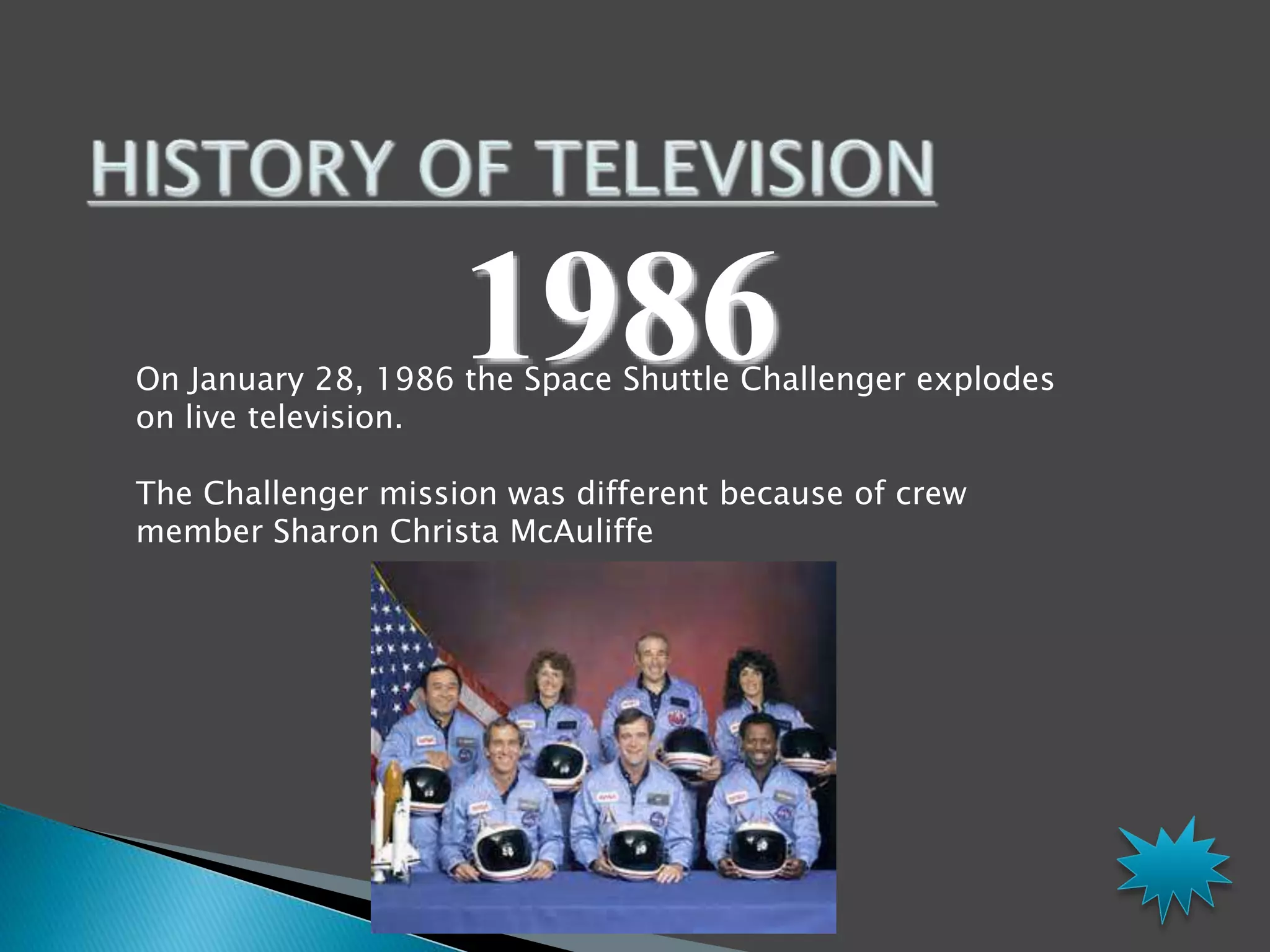 1986 On January 28, 1986 the Space Shuttle Challenger explodes 
on live television. 
The Challenger mission was different because of crew 
member Sharon Christa McAuliffe 
 