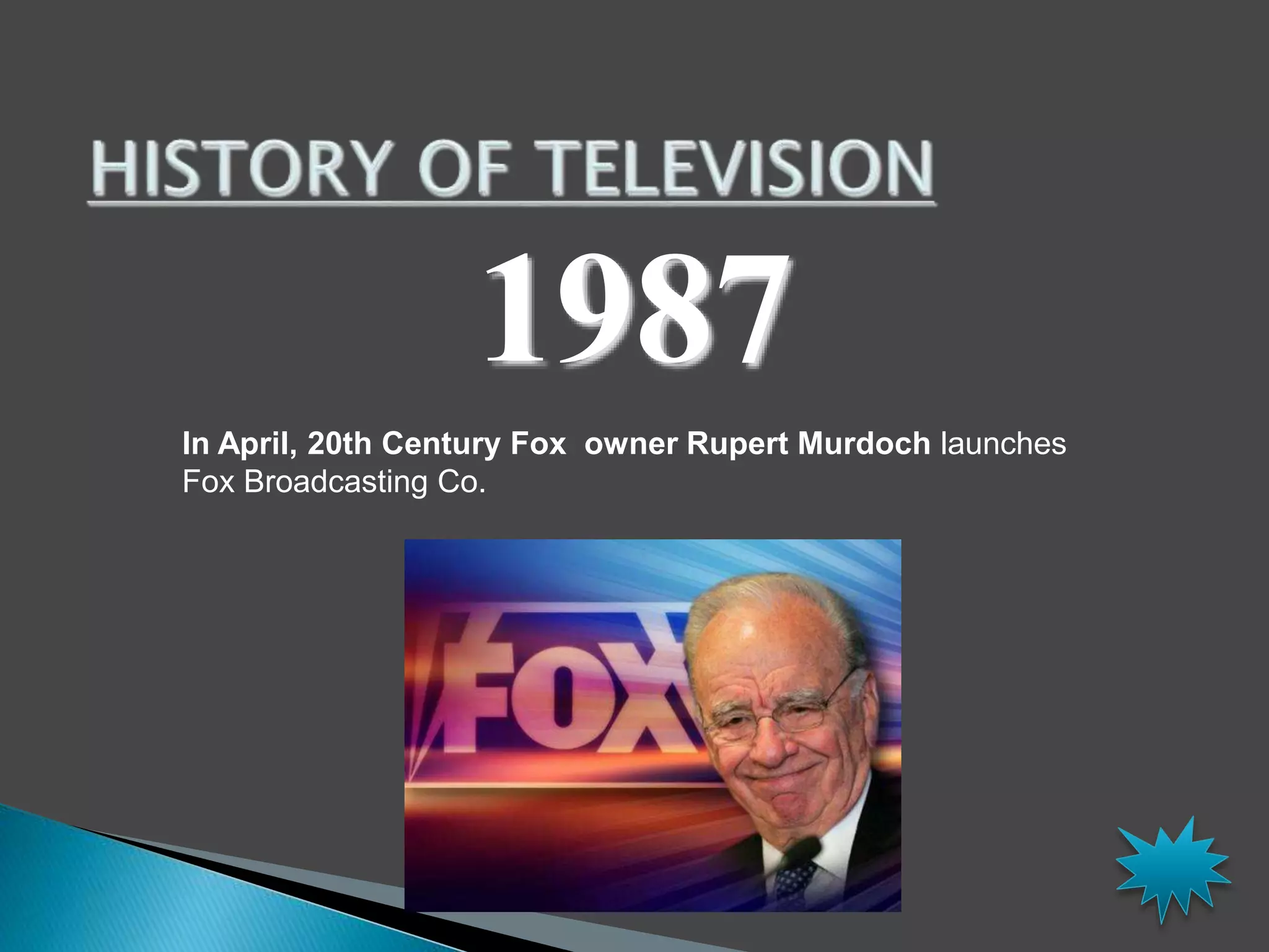 1987 
In April, 20th Century Fox owner Rupert Murdoch launches 
Fox Broadcasting Co. 
 