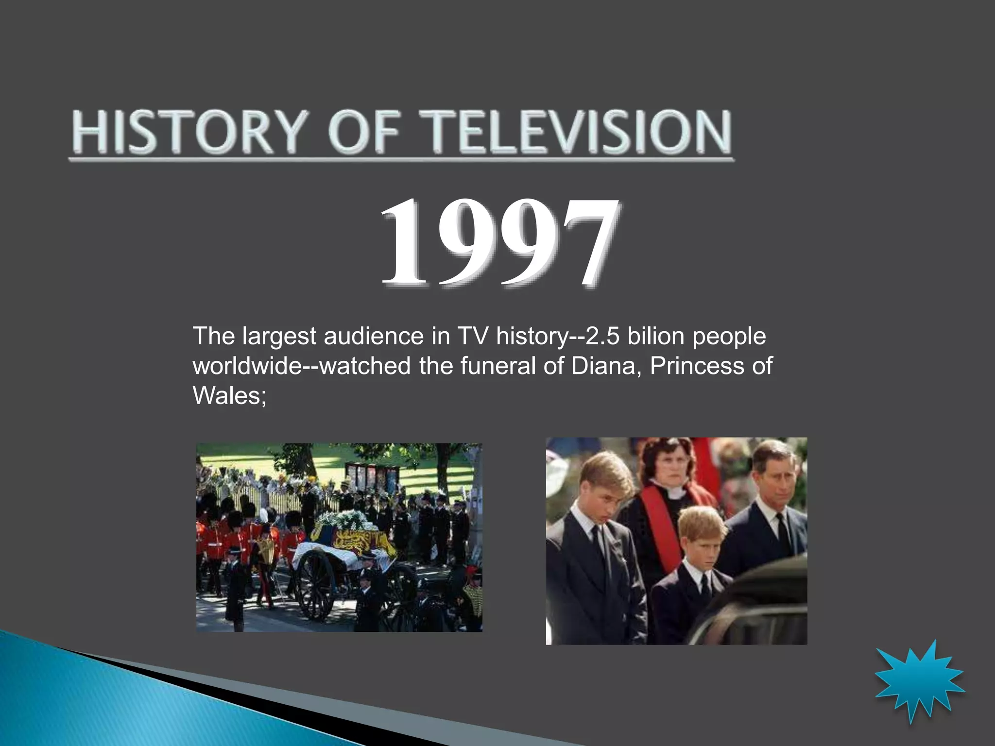 1997 
The largest audience in TV history--2.5 bilion people 
worldwide--watched the funeral of Diana, Princess of 
Wales; 
 
