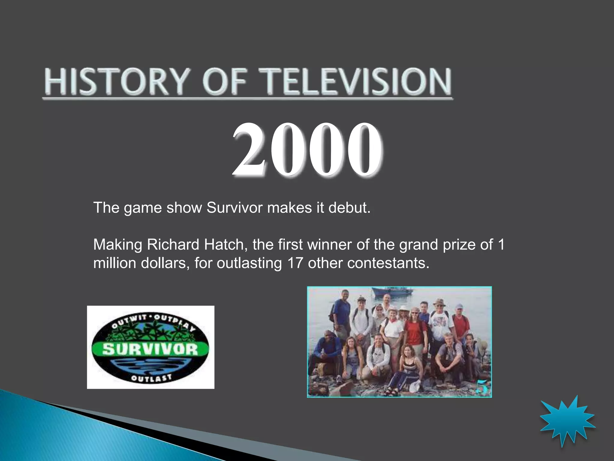 2000 
The game show Survivor makes it debut. 
Making Richard Hatch, the first winner of the grand prize of 1 
million dollars, for outlasting 17 other contestants. 
 