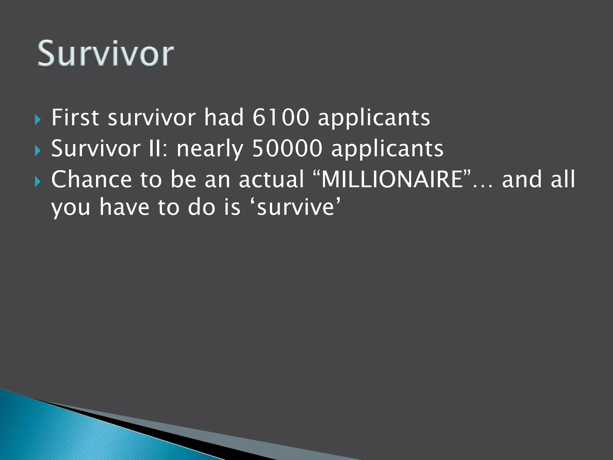  First survivor had 6100 applicants 
 Survivor II: nearly 50000 applicants 
 Chance to be an actual “MILLIONAIRE”… and all 
you have to do is ‘survive’ 
 