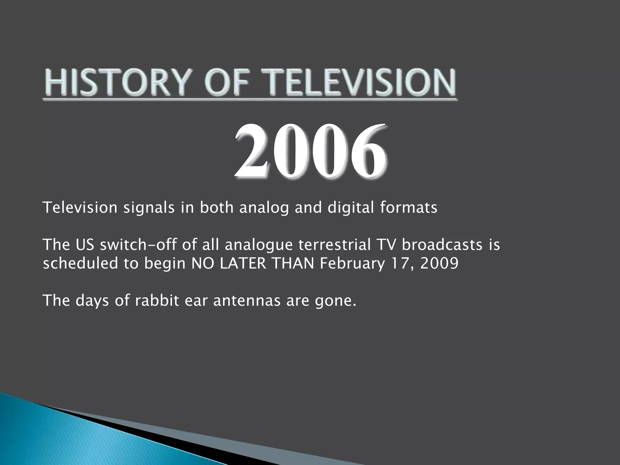 2006 
Television signals in both analog and digital formats 
The US switch-off of all analogue terrestrial TV broadcasts is 
scheduled to begin NO LATER THAN February 17, 2009 
The days of rabbit ear antennas are gone. 
 