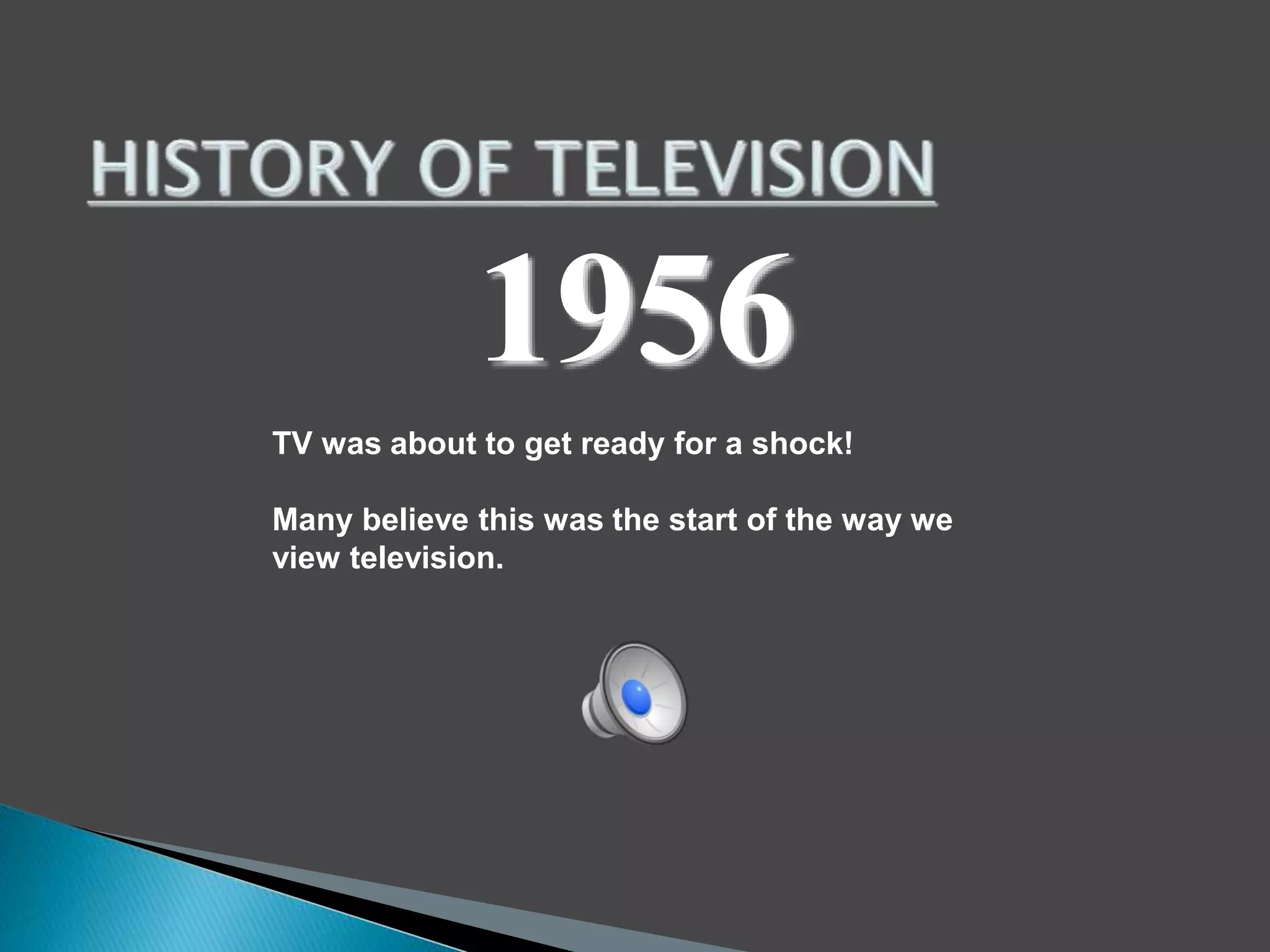 1956 
TV was about to get ready for a shock! 
Many believe this was the start of the way we 
view television. 
 