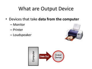 What are Output Device
• Devices that take data from the computer
– Monitor
– Printer
– Loudspeaker
 