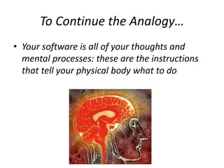 To Continue the Analogy…
• Your software is all of your thoughts and
mental processes: these are the instructions
that tell your physical body what to do
 