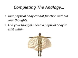 Completing The Analogy…
• Your physical body cannot function without
your thoughts.
• And your thoughts need a physical body to
exist within
 
