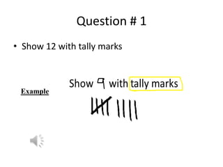 Question # 1
• Show 12 with tally marks
Example
 