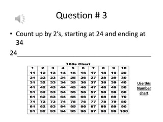 Question # 3
• Count up by 2’s, starting at 24 and ending at
34
24_____________________________________
Use this
Number
chart
 