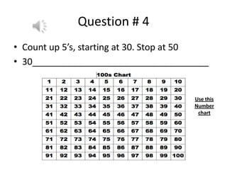 Question # 4
• Count up 5’s, starting at 30. Stop at 50
• 30___________________________________
Use this
Number
chart
 
