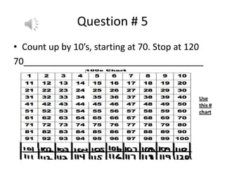 Question # 5
• Count up by 10’s, starting at 70. Stop at 120
70____________________________________
Use
this #
chart
 