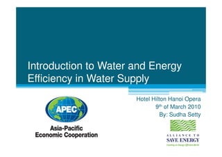 Introduction to Water and Energy
Efficiency in Water Supply
                      Hotel Hilton Hanoi Opera
                             9th of March 2010
                                By: Sudha Setty
 