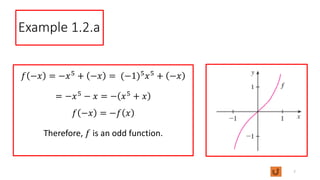 Example 1.2.a
𝑓 −𝑥 = −𝑥5 + −𝑥 = (−1)5𝑥5 + −𝑥
= −𝑥5 − 𝑥 = − 𝑥5 + 𝑥
𝑓 −𝑥 = −𝑓 𝑥
Therefore, 𝑓 is an odd function.
7
 