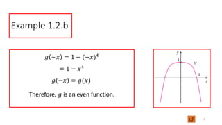 Example 1.2.b
𝑔 −𝑥 = 1 − (−𝑥)4
= 1 − 𝑥4
𝑔(−𝑥) = 𝑔(𝑥)
Therefore, 𝑔 is an even function.
8
 