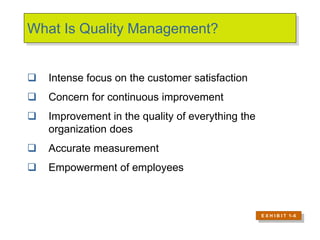 What Is Quality Management?
 Intense focus on the customer satisfaction
 Concern for continuous improvement
 Improvement in the quality of everything the
organization does
 Accurate measurement
 Empowerment of employees
E X H I B I T 1–6
 