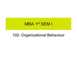 MBA 1st SEM I
102- Organizational Behaviour
 