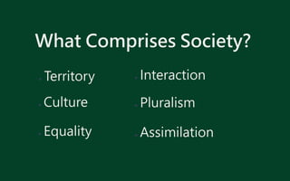 What Comprises Society?
● Territory
● Culture
● Equality
● Interaction
● Pluralism
● Assimilation
 