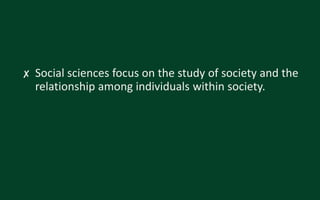 ✘ Social sciences focus on the study of society and the
relationship among individuals within society.
 