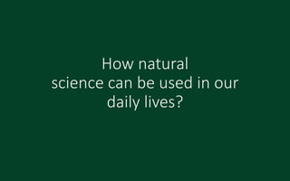 How natural
science can be used in our
daily lives?
 