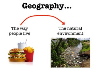 Geography…
The way
people live
The natural
environment
 