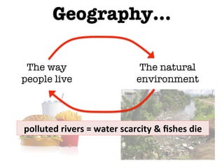 Geography…
The way
people live
The natural
environment
polluted	
  rivers	
  =	
  water	
  scarcity	
  &	
  ﬁshes	
  die	
  
 