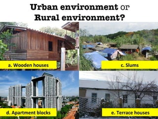 Urban environment or "
Rural environment?
a.	
  Wooden	
  houses	
   c.	
  Slums	
  
e.	
  Terrace	
  houses	
  d.	
  Apartment	
  blocks	
  
 