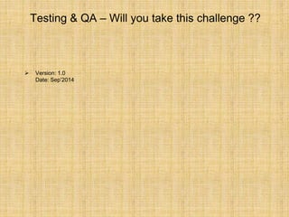 Testing & QA – Will you take this challenge ??
 Version: 1.0
Date: Sep’2014
 