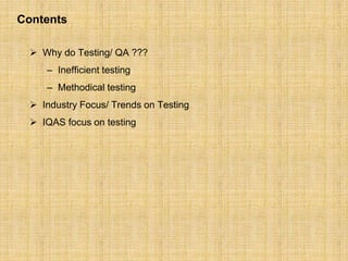 Contents
 Why do Testing/ QA ???
– Inefficient testing
– Methodical testing
 Industry Focus/ Trends on Testing
 IQAS fo...