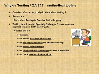 Why do Testing / QA ??? – methodical testing
 Question - So can anybody do Methodical testing ?
 Answer - No
Methodical ...