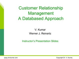 Customer Relationship
                       Management
                   A Databased Approach

                             V. Kumar
                          Werner J. Reinartz

                    Instructor’s Presentation Slides




www.drvkumar.com                                  Copyright Dr. V. Kumar,
 