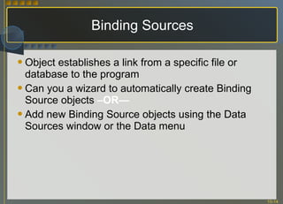 Binding Sources Object establishes a link from a specific file or database to the program Can you a wizard to automatically create Binding Source objects  –OR— Add new Binding Source objects using the Data Sources window or the Data menu 