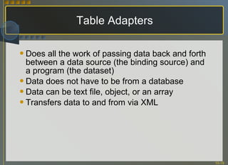 Table Adapters Does all the work of passing data back and forth between a data source (the binding source) and a program (the dataset) Data does not have to be from a database Data can be text file, object, or an array Transfers data to and from via XML 
