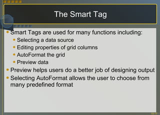 The Smart Tag Smart Tags are used for many functions including: Selecting a data source Editing properties of grid columns AutoFormat the grid Preview data Preview helps users do a better job of designing output Selecting AutoFormat allows the user to choose from many predefined format 