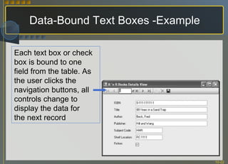 Data-Bound Text Boxes -Example Each text box or check box is bound to one field from the table. As the user clicks the navigation buttons, all controls change to display the data for the next record 
