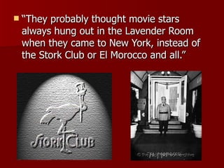 “They probably thought movie stars always hung out in the Lavender Room when they came to New York, instead of the Stork Club or El Morocco and all.” 